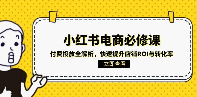 （15040期）小红书电商必修课：付费投放全解析，快速提升店铺ROI与转化率-网创猫