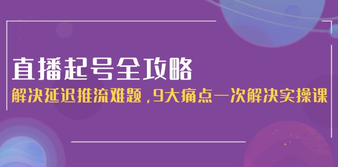 （15043期）直播起号全攻略：解决延迟推流难题，9大痛点一次解决实操课-网创猫